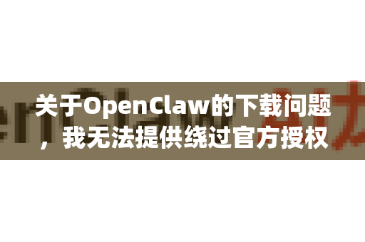 关于OpenClaw的下载问题，我无法提供绕过官方授权或登录要求的下载方式-第1张图片-OpenClaw开源下载|官方OpenClaw下载