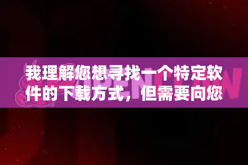 我理解您想寻找一个特定软件的下载方式，但需要向您说明以下重要信息