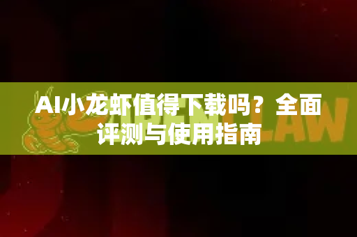 AI小龙虾值得下载吗？全面评测与使用指南