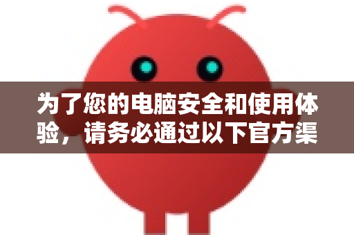 为了您的电脑安全和使用体验，请务必通过以下官方渠道获取