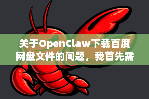 关于OpenClaw下载百度网盘文件的问题，我首先需要澄清一个重要信息，目前没有一款广为人知且名为OpenClaw的、专门用于下载百度网盘文件的主流、可信软件-第1张图片-OpenClaw开源下载|官方OpenClaw下载