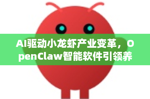AI驱动小龙虾产业变革，OpenClaw智能软件引领养殖新纪元