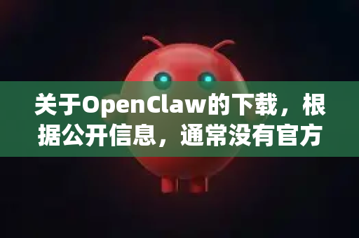 关于OpenClaw的下载，根据公开信息，通常没有官方的免登录版本直接提供。这类工具如果本身是商业或受控软件，下载和使用通常需要合法的授权或许可-第1张图片-OpenClaw开源下载|官方OpenClaw下载