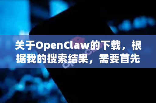 关于OpenClaw的下载，根据我的搜索结果，需要首先向您说明一个重要情况-第1张图片-OpenClaw开源下载|官方OpenClaw下载
