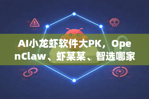 AI小龙虾软件大PK，OpenClaw、虾某某、智选哪家强？