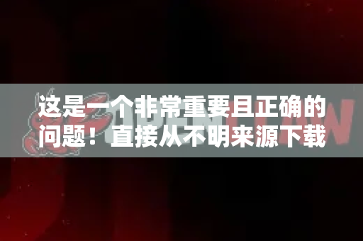 这是一个非常重要且正确的问题！直接从不明来源下载软件确实风险很高-第1张图片-OpenClaw开源下载|官方OpenClaw下载