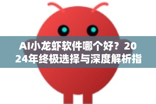 AI小龙虾软件哪个好？2024年终极选择与深度解析指南