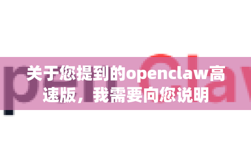 关于您提到的openclaw高速版，我需要向您说明