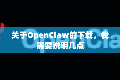 关于OpenClaw的下载，我需要说明几点