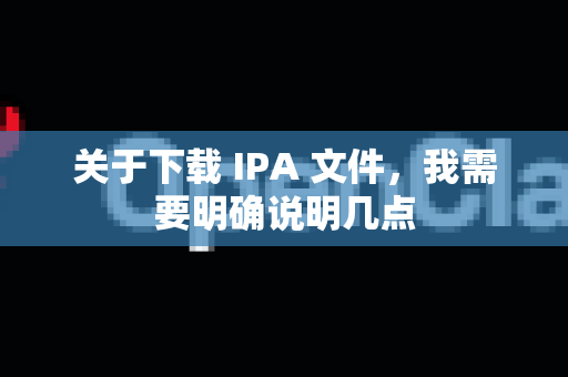 关于下载 IPA 文件，我需要明确说明几点