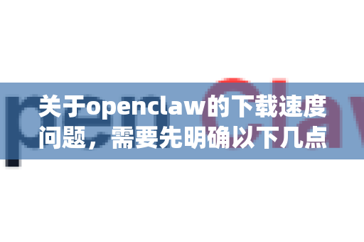 关于openclaw的下载速度问题，需要先明确以下几点