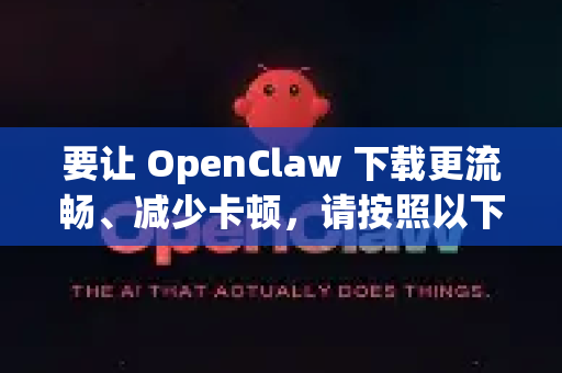 要让 OpenClaw 下载更流畅、减少卡顿，请按照以下步骤逐一排查和优化