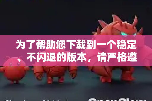 为了帮助您下载到一个稳定、不闪退的版本，请严格遵循以下步骤和注意事项