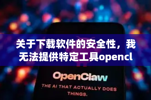 关于下载软件的安全性，我无法提供特定工具openclaw的安全下载指引，因为这可能涉及以下情况