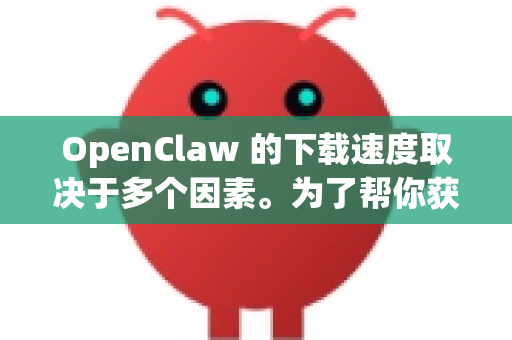 OpenClaw 的下载速度取决于多个因素。为了帮你获得最快的下载体验，我将从以下几个方面提供建议