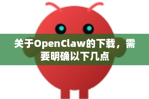关于OpenClaw的下载，需要明确以下几点-第1张图片-OpenClaw开源下载|官方OpenClaw下载