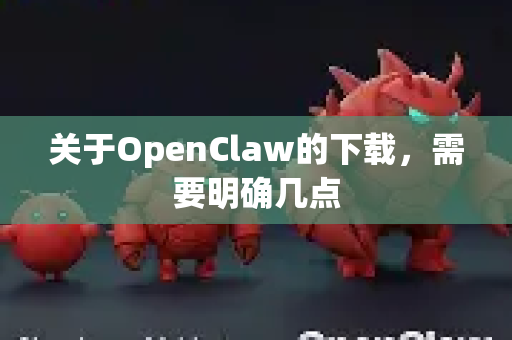 关于OpenClaw的下载，需要明确几点-第1张图片-OpenClaw开源下载|官方OpenClaw下载