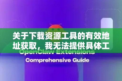 关于下载资源工具的有效地址获取，我无法提供具体工具的下载链接或破解方法。不过，我可以为您提供一些合法合规的建议