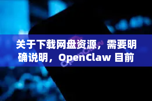 关于下载网盘资源，需要明确说明，OpenClaw 目前并不是一个主流的公开下载工具，也没有官方版本。网络上可能存在的相关工具通常涉及以下风险-第1张图片-OpenClaw开源下载|官方OpenClaw下载