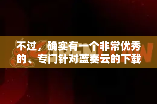不过，确实有一个非常优秀的、专门针对蓝奏云的下载工具，以下是清晰的下载方案