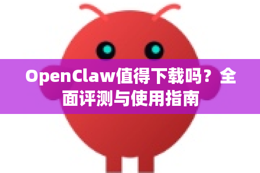OpenClaw值得下载吗？全面评测与使用指南