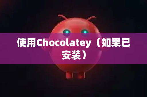 使用Chocolatey（如果已安装）-第1张图片-OpenClaw开源下载|官方OpenClaw下载