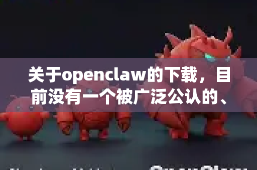 关于openclaw的下载，目前没有一个被广泛公认的、名为 openclaw 的知名软件。这个名字可能指向几个不同的方向，因此无法直接提供确切的官网地址
