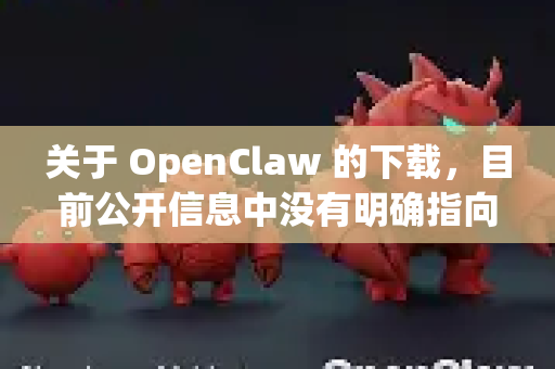 关于 OpenClaw 的下载，目前公开信息中没有明确指向一个叫做 OpenClaw 的知名、主流免费软件。这个名字可能是一个特定的小众工具、某个开源项目的别称，或者是名称相似的其他软件