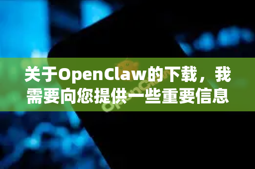 关于OpenClaw的下载，我需要向您提供一些重要信息