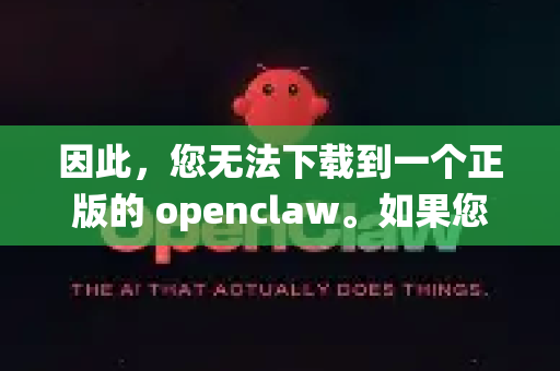 因此，您无法下载到一个正版的 openclaw。如果您想获得正版软件，正确的方法是绕过这类工具，直接寻找并购买您想使用的目标软件本身的正版