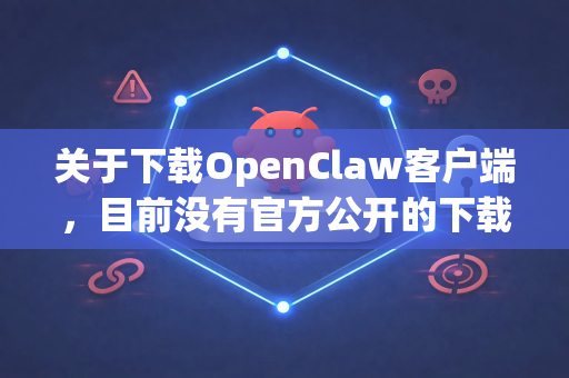 关于下载OpenClaw客户端，目前没有官方公开的下载渠道。根据现有信息，请注意以下几点