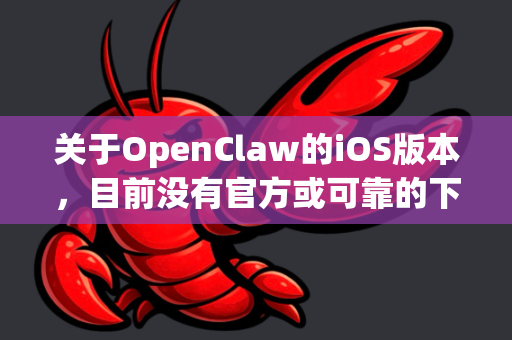 关于OpenClaw的iOS版本，目前没有官方或可靠的下载渠道。根据我的了解