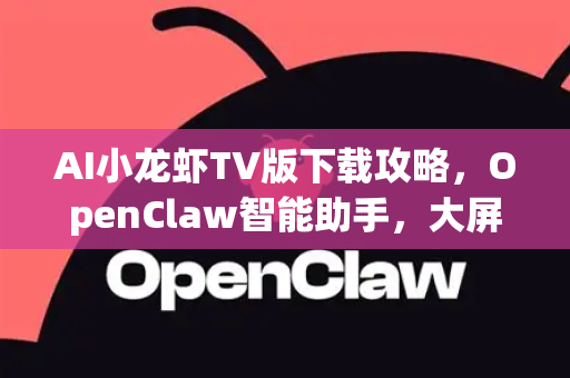 AI小龙虾TV版下载攻略，OpenClaw智能助手，大屏观影新体验！