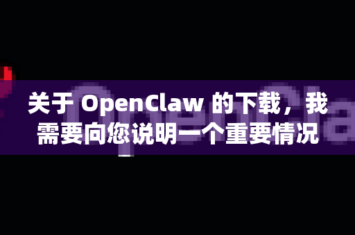 关于 OpenClaw 的下载，我需要向您说明一个重要情况