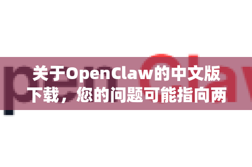 关于OpenClaw的中文版下载，您的问题可能指向两个常见方向，因为OpenClaw这个名称本身不是一个广泛知名的标准软件。我将根据最常见的情况为您提供解答