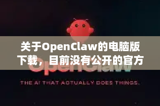关于OpenClaw的电脑版下载，目前没有公开的官方下载渠道。根据我的了解，这可能是一个第三方工具或修改版软件，通常这类软件需要注意以下几点