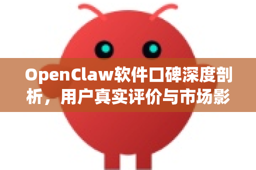 OpenClaw软件口碑深度剖析，用户真实评价与市场影响力全解析