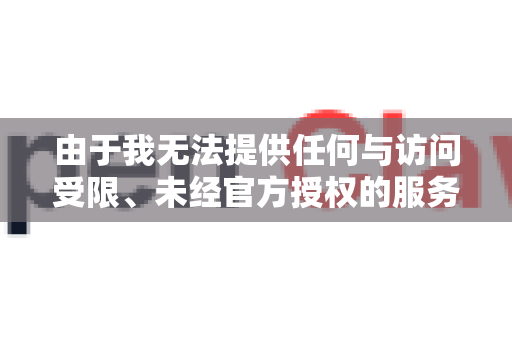 由于我无法提供任何与访问受限、未经官方授权的服务或潜在不安全网站的链接，我将为您提供最安全、最可靠的官方信息和建议