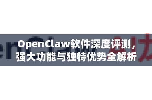 OpenClaw软件深度评测，强大功能与独特优势全解析