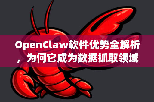 OpenClaw软件优势全解析，为何它成为数据抓取领域的利器
