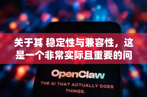 关于其 稳定性与兼容性，这是一个非常实际且重要的问题。OpenCLAW作为一个前沿的开源项目，其稳定性和兼容性情况可以从以下几个层面来理解