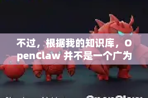 不过，根据我的知识库，OpenClaw 并不是一个广为人知的主流软件名。它可能是一个特定的小众工具、某个开源项目的非正式名称，或者甚至是用户对某个软件的错误拼写/记忆