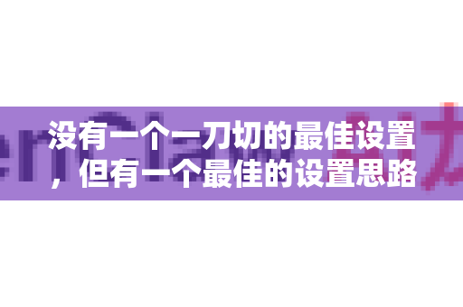 没有一个一刀切的最佳设置，但有一个最佳的设置思路和推荐起始点。请根据以下步骤进行调整