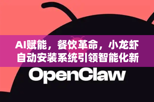 AI赋能，餐饮革命，小龙虾自动安装系统引领智能化新食代