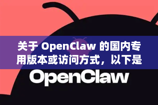关于 OpenClaw 的国内专用版本或访问方式，以下是一些关键信息