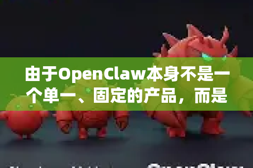 由于OpenClaw本身不是一个单一、固定的产品，而是一个概念或一系列开源设计，因此定制版本通常指根据特定需求对以下方面进行修改后的版本