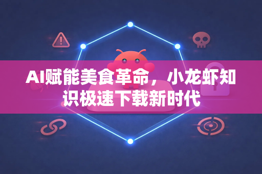 AI赋能美食革命，小龙虾知识极速下载新时代