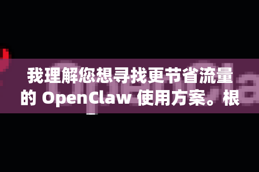 我理解您想寻找更节省流量的 OpenClaw 使用方案。根据我的信息，OpenClaw 本身并没有官方发布的省流量版。它是一个开源的、功能强大的信息聚合与阅读工具-第1张图片-OpenClaw开源下载|官方OpenClaw下载