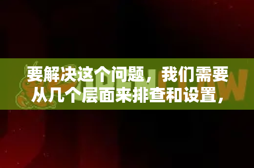 要解决这个问题，我们需要从几个层面来排查和设置，目标是在保证应用能正常使用的前提下，最大限度地减少其在后台的不必要活动-第1张图片-OpenClaw开源下载|官方OpenClaw下载