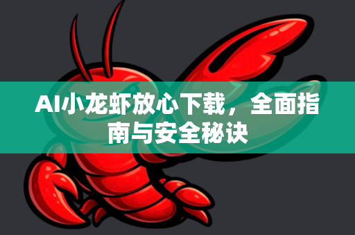 AI小龙虾放心下载，全面指南与安全秘诀